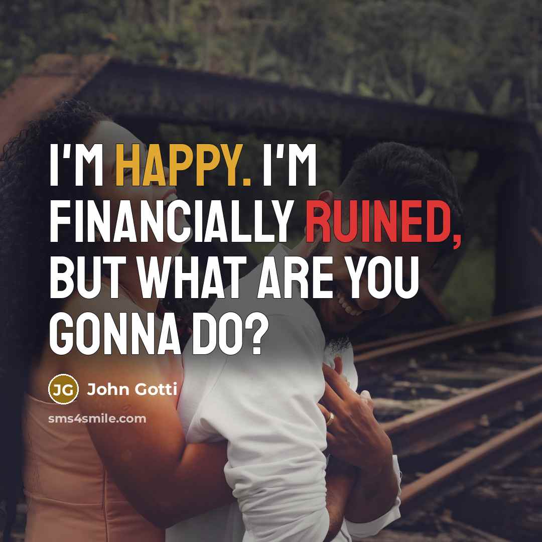 “I'm happy. I'm financially ruined, but what are you gonna do?” quote by John Gotti