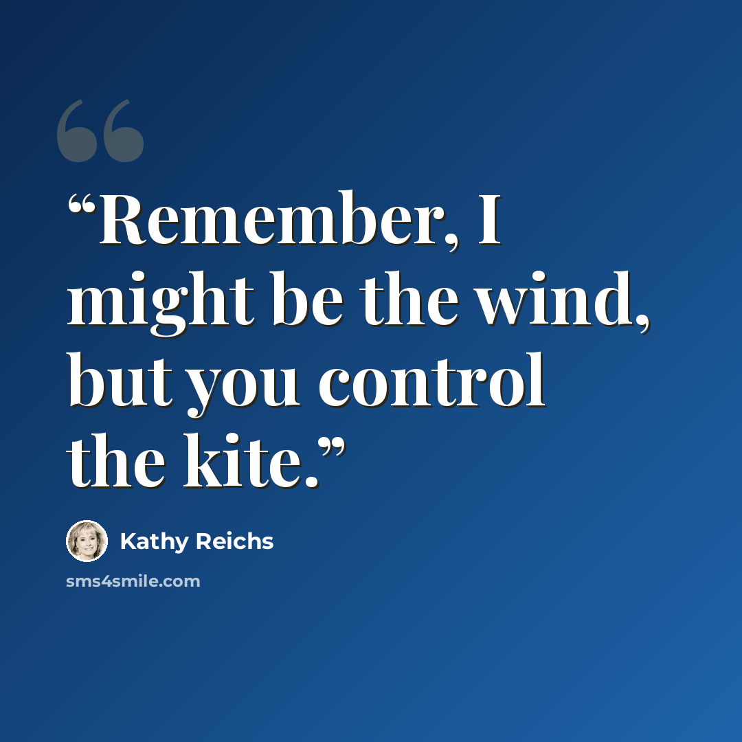 “Remember, I might be the wind, but you control the kite.” quote by Kathy Reichs