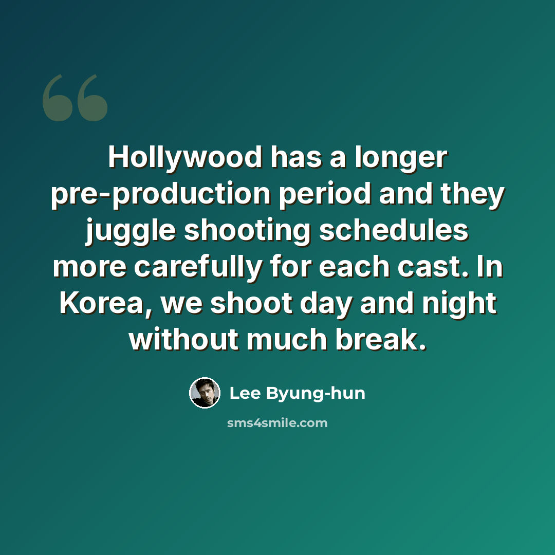 “Hollywood has a longer pre-production period and they juggle shooting schedules more carefully for each cast. In Korea, we shoot day and night without much break.” quote by Lee Byung-hun