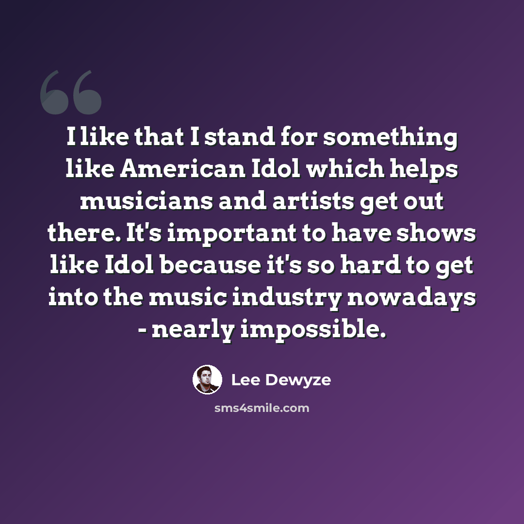 “I like that I stand for something like American Idol which helps musicians and artists get out there. It's important to have shows like Idol because it's so hard to get into the music industry nowadays - nearly impossible.” quote by Lee DeWyze