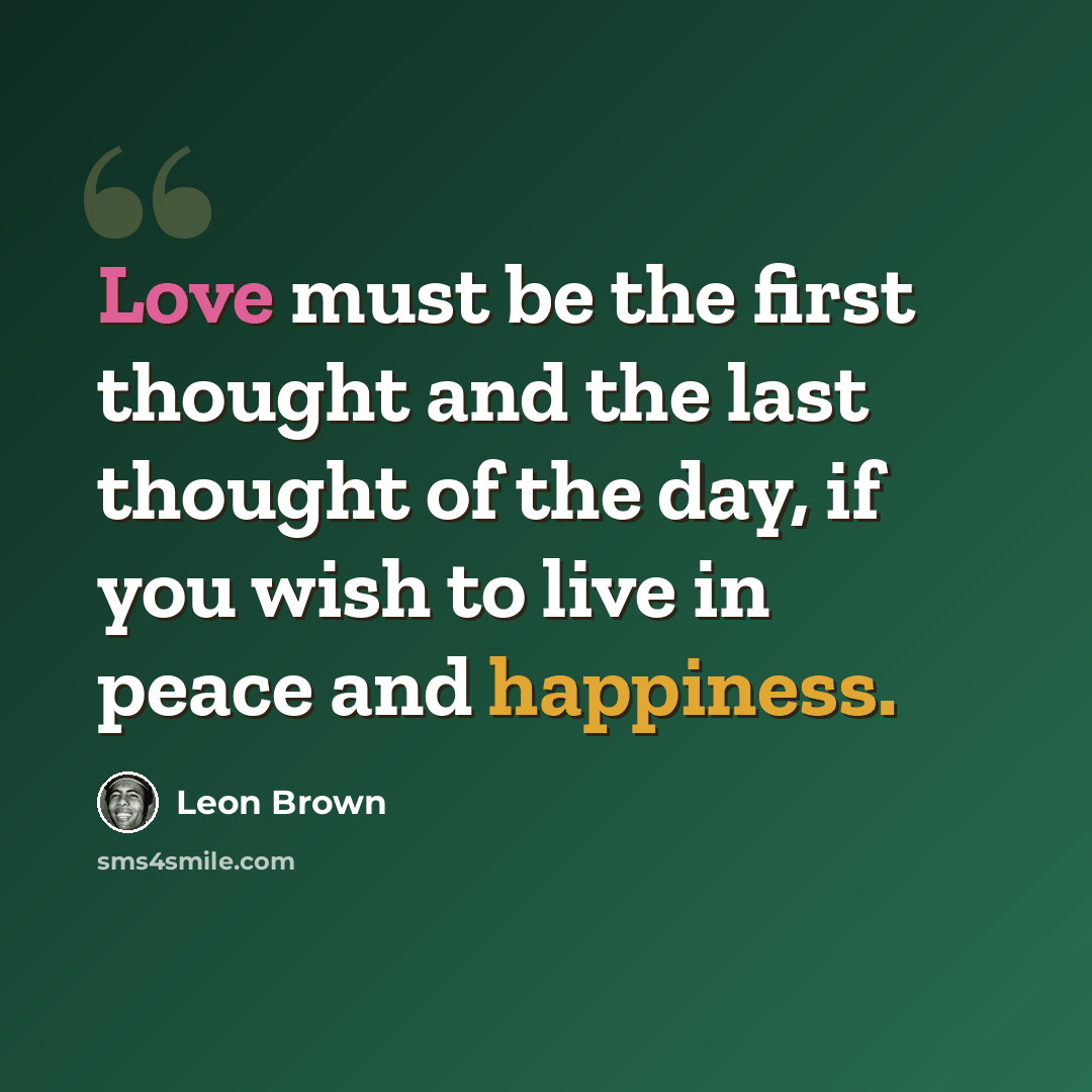 “Love must be the first thought and the last thought of the day, if you wish to live in peace and happiness.” quote by Leon Brown