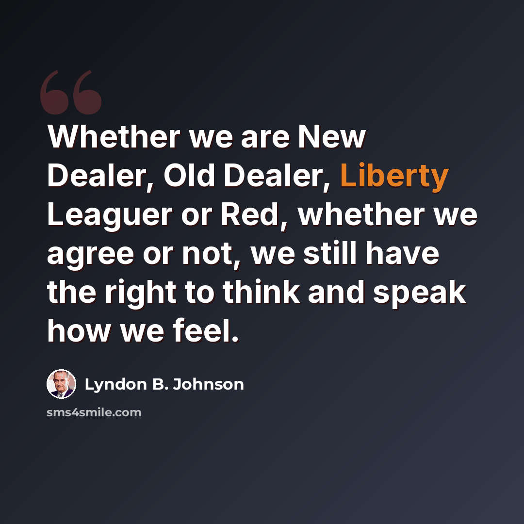 “Whether we are New Dealer, Old Dealer, Liberty Leaguer or Red, whether we agree or not, we still have the right to think and speak how we feel.” quote by Lyndon B. Johnson