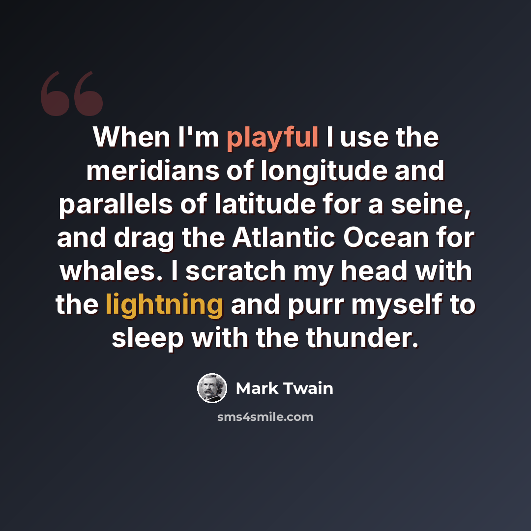 “When I'm playful I use the meridians of longitude and parallels of latitude for a seine, and drag the Atlantic Ocean for whales. I scratch my head with the lightning and purr myself to sleep with the thunder.” quote by Mark Twain