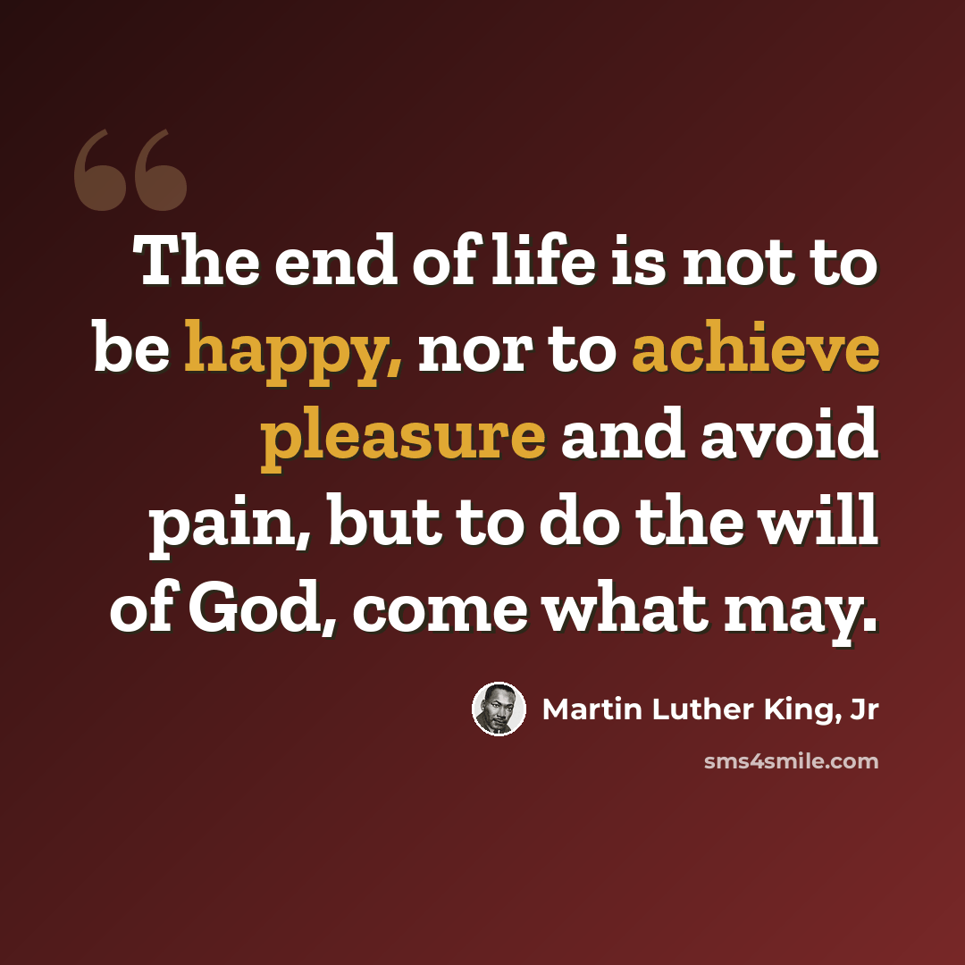 “The end of life is not to be happy, nor to achieve pleasure and avoid pain, but to do the will of God, come what may.” quote by Martin Luther King, Jr