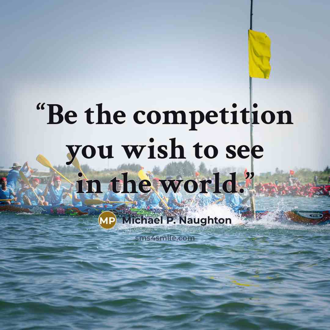 “Be the competition you wish to see in the world.” quote by Michael P. Naughton