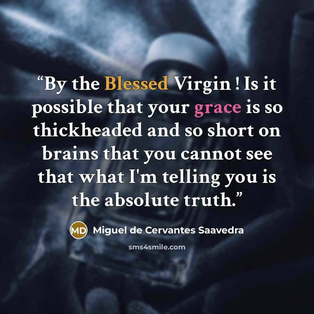 “By the Blessed Virgin ! Is it possible that your grace is so thickheaded and so short on brains that you cannot see that what I'm telling you is the absolute truth.” quote by Miguel de Cervantes Saavedra