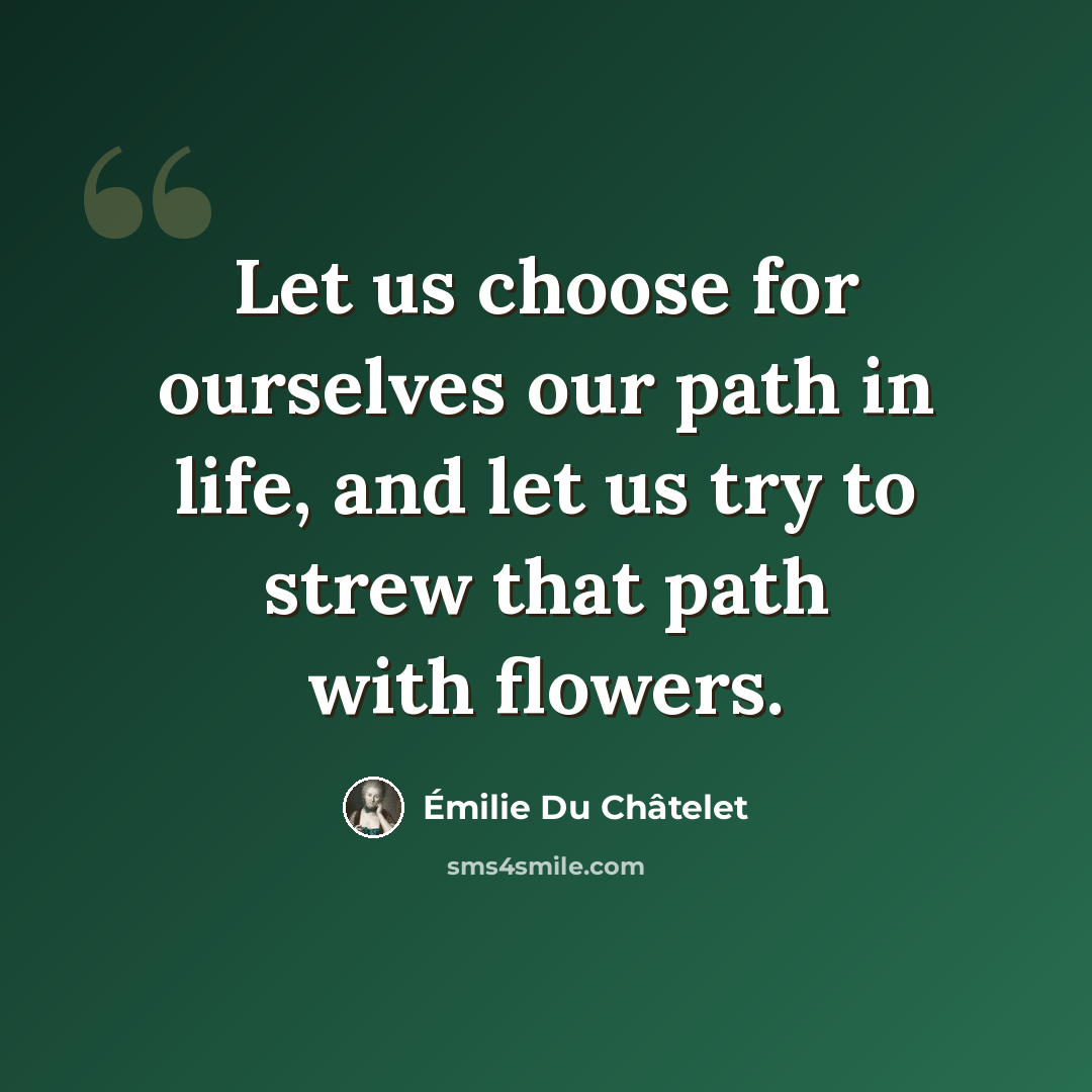 “Let us choose for ourselves our path in life, and let us try to strew that path with flowers.” quote by Emilie du Chatelet