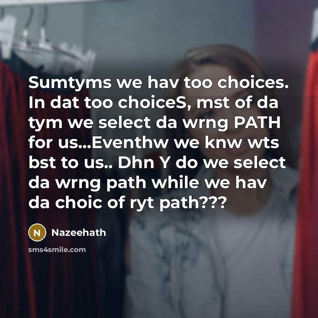 “Sumtyms we hav too choices. In dat too choiceS, mst of da tym we select da wrng PATH for us...Eventhw we knw wts bst to us.. Dhn Y do we select da wrng path while we hav da choic of ryt path???” quote by Nazeehath