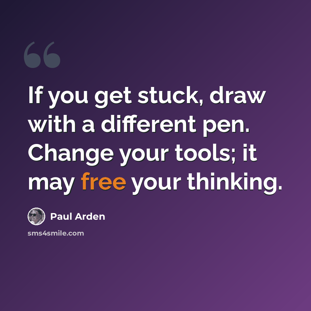 “If you get stuck, draw with a different pen. Change your tools; it may free your thinking.” quote by Paul Arden