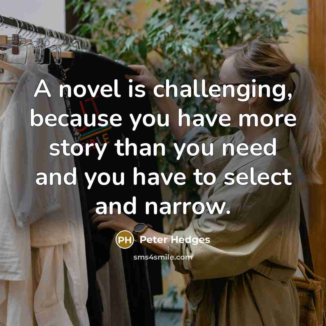 “A novel is challenging, because you have more story than you need and you have to select and narrow.” quote by Peter Hedges