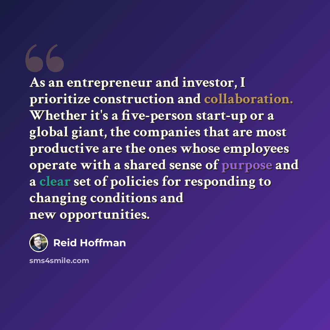 “As an entrepreneur and investor, I prioritize construction and collaboration. Whether it's a five-person start-up or a global giant, the companies that are most productive are the ones whose employees operate with a shared sense of purpose and a clear set of policies for responding to changing…” quote by Reid Hoffman