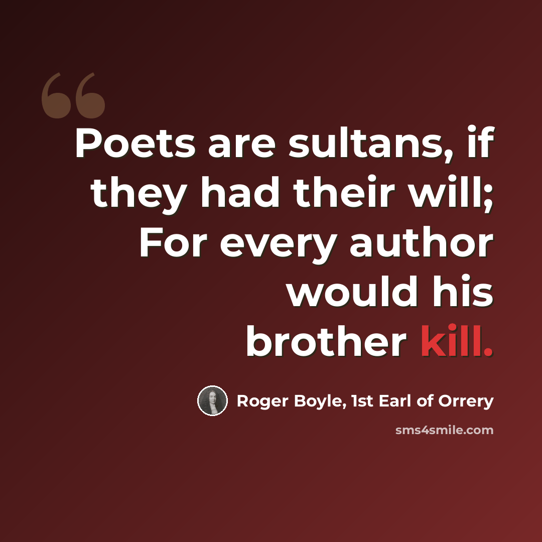 “Poets are sultans, if they had their will; For every author would his brother kill.” quote by Roger Boyle, 1st Earl of Orrery