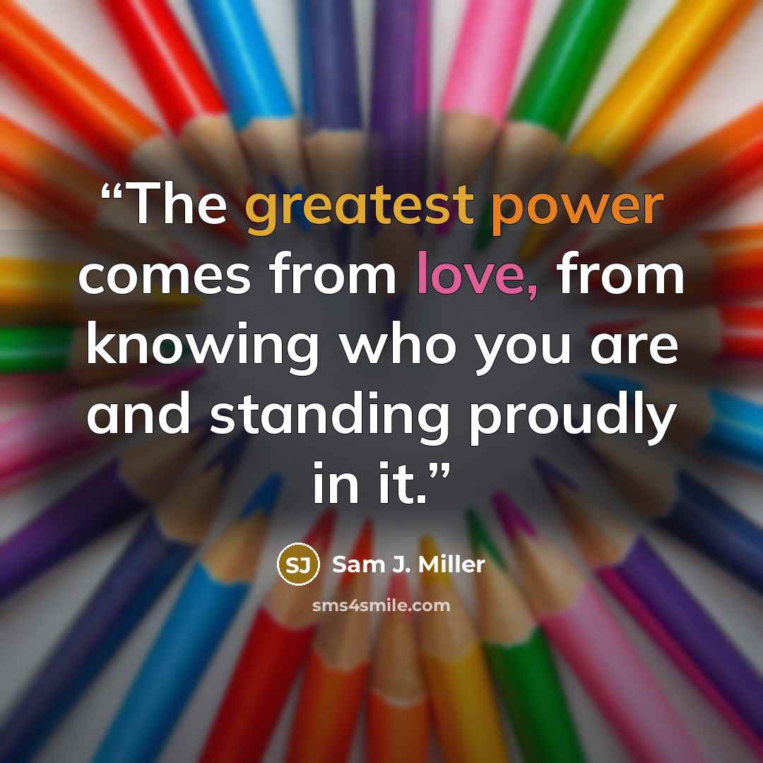 “The greatest power comes from love, from knowing who you are and standing proudly in it.” quote by Sam J. Miller
