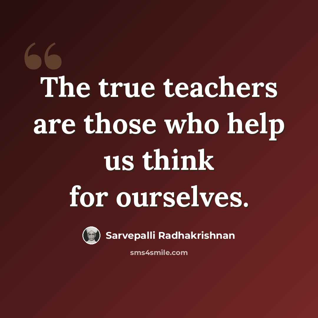 “The true teachers are those who help us think for ourselves.” quote by Sarvepalli Radhakrishnan