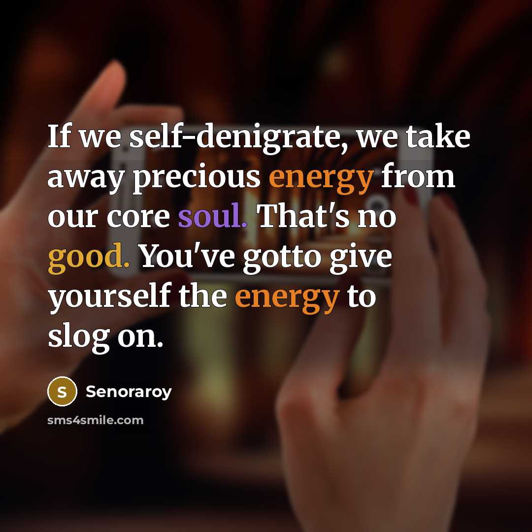 “If we self-denigrate, we take away precious energy from our core soul. That's no good. You've gotto give yourself the energy to slog on.” quote by Senoraroy