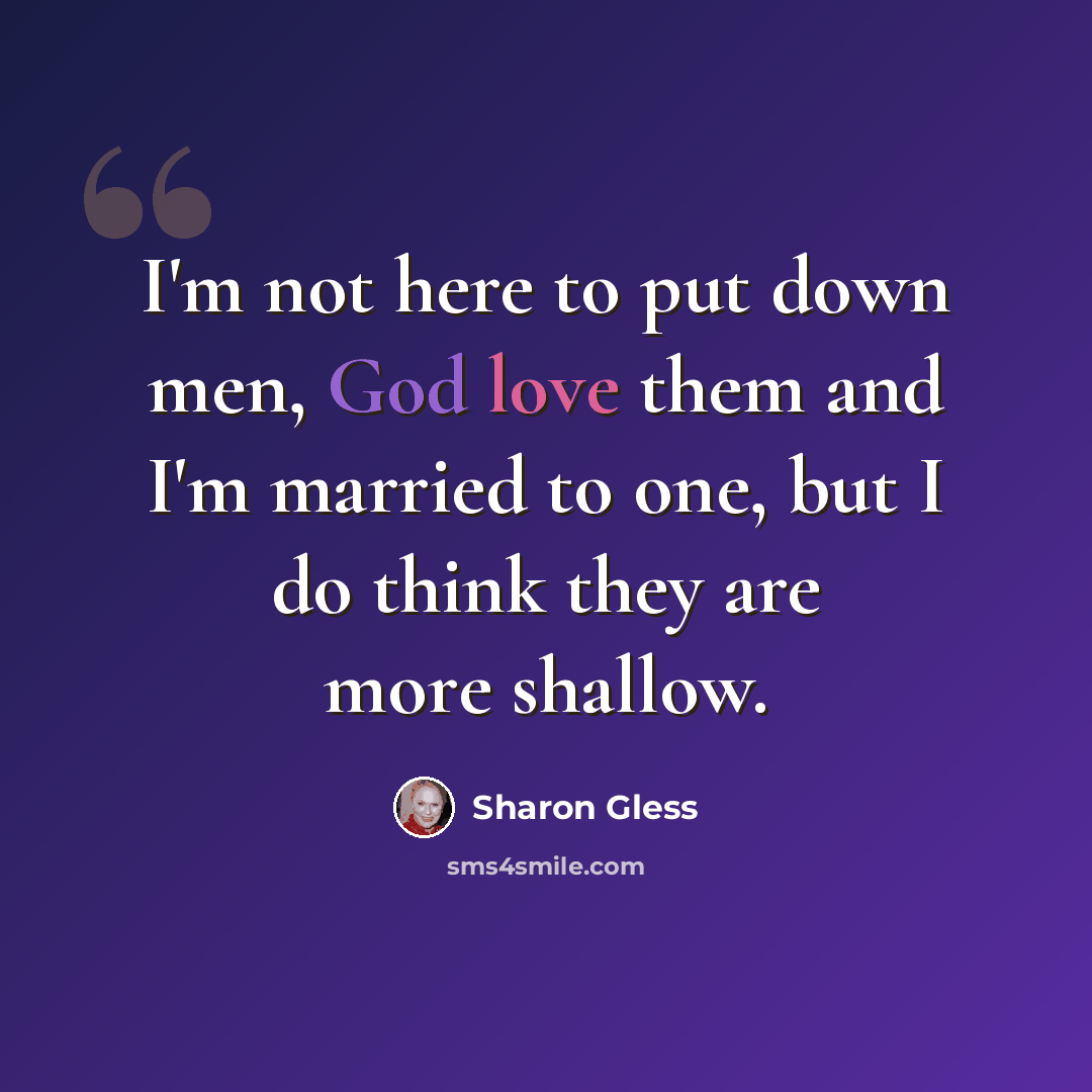 “I'm not here to put down men, God love them and I'm married to one, but I do think they are more shallow.” quote by Sharon Gless