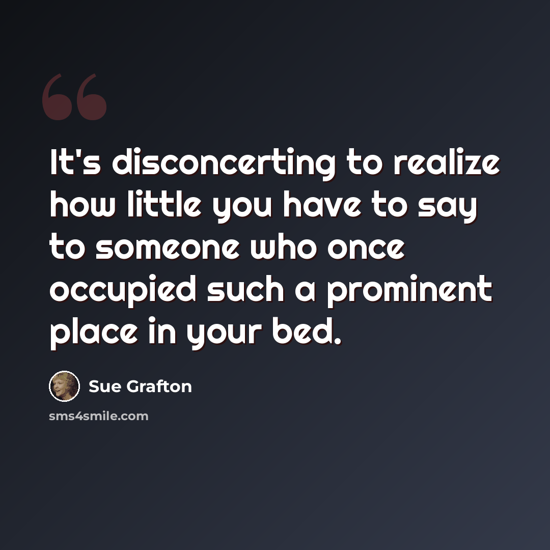 “It's disconcerting to realize how little you have to say to someone who once occupied such a prominent place in your bed.” quote by Sue Grafton