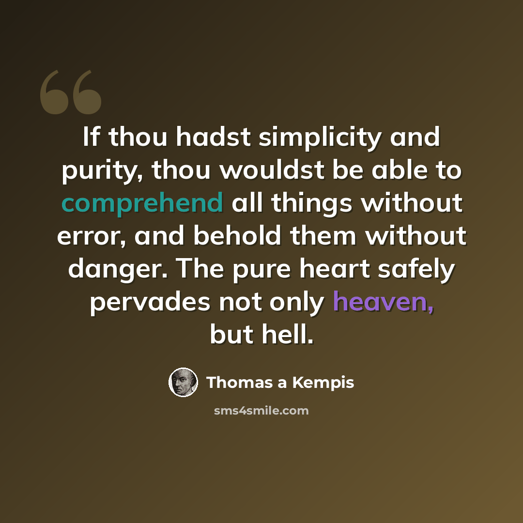 “If thou hadst simplicity and purity, thou wouldst be able to comprehend all things without error, and behold them without danger. The pure heart safely pervades not only heaven, but hell.” quote by Thomas a Kempis