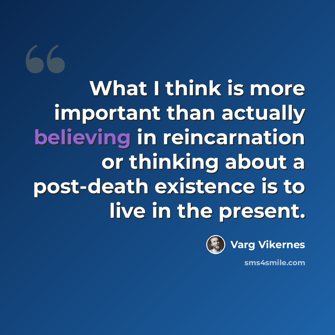 “What I think is more important than actually believing in reincarnation or thinking about a post-death existence is to live in the present.” quote by Varg Vikernes