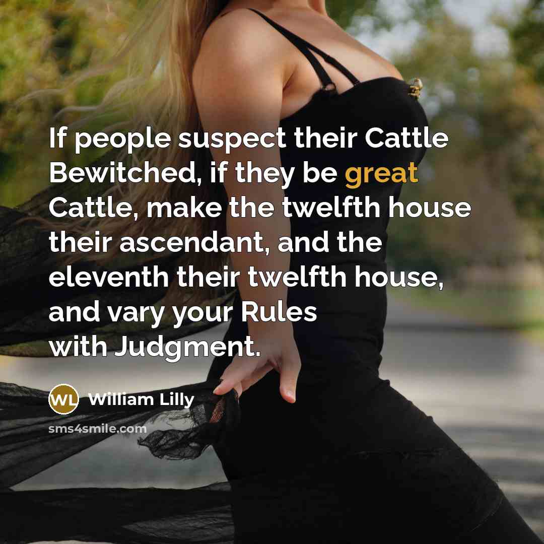 “If people suspect their Cattle Bewitched, if they be great Cattle, make the twelfth house their ascendant, and the eleventh their twelfth house, and vary your Rules with Judgment.” quote by William Lilly