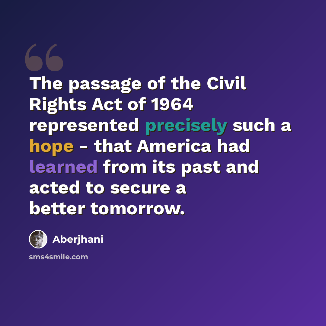 “The passage of the Civil Rights Act of 1964 represented precisely such a hope - that America had learned from its past and acted to secure a better tomorrow.” quote by Aberjhani
