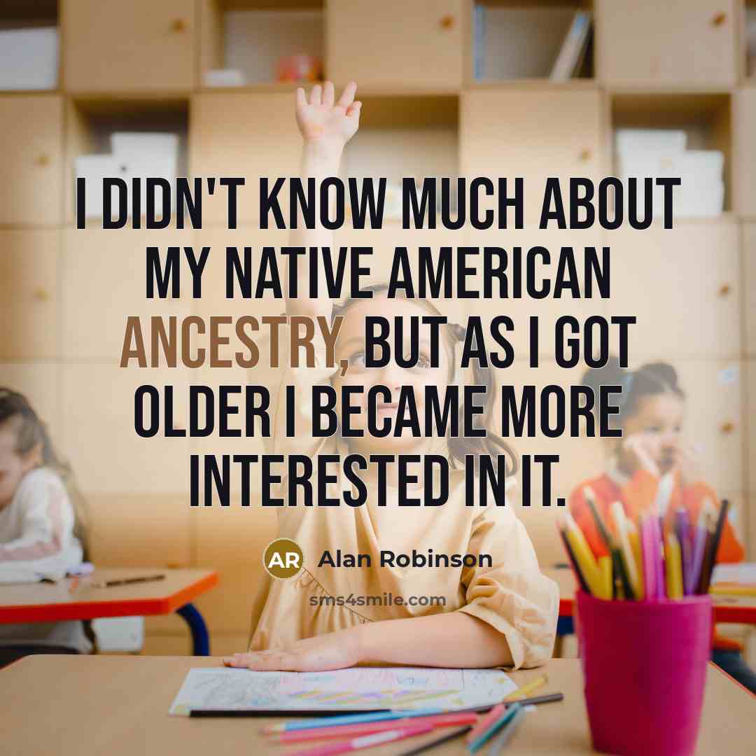 “I didn't know much about my Native American ancestry, but as I got older I became more interested in it.” quote by Alan Robinson