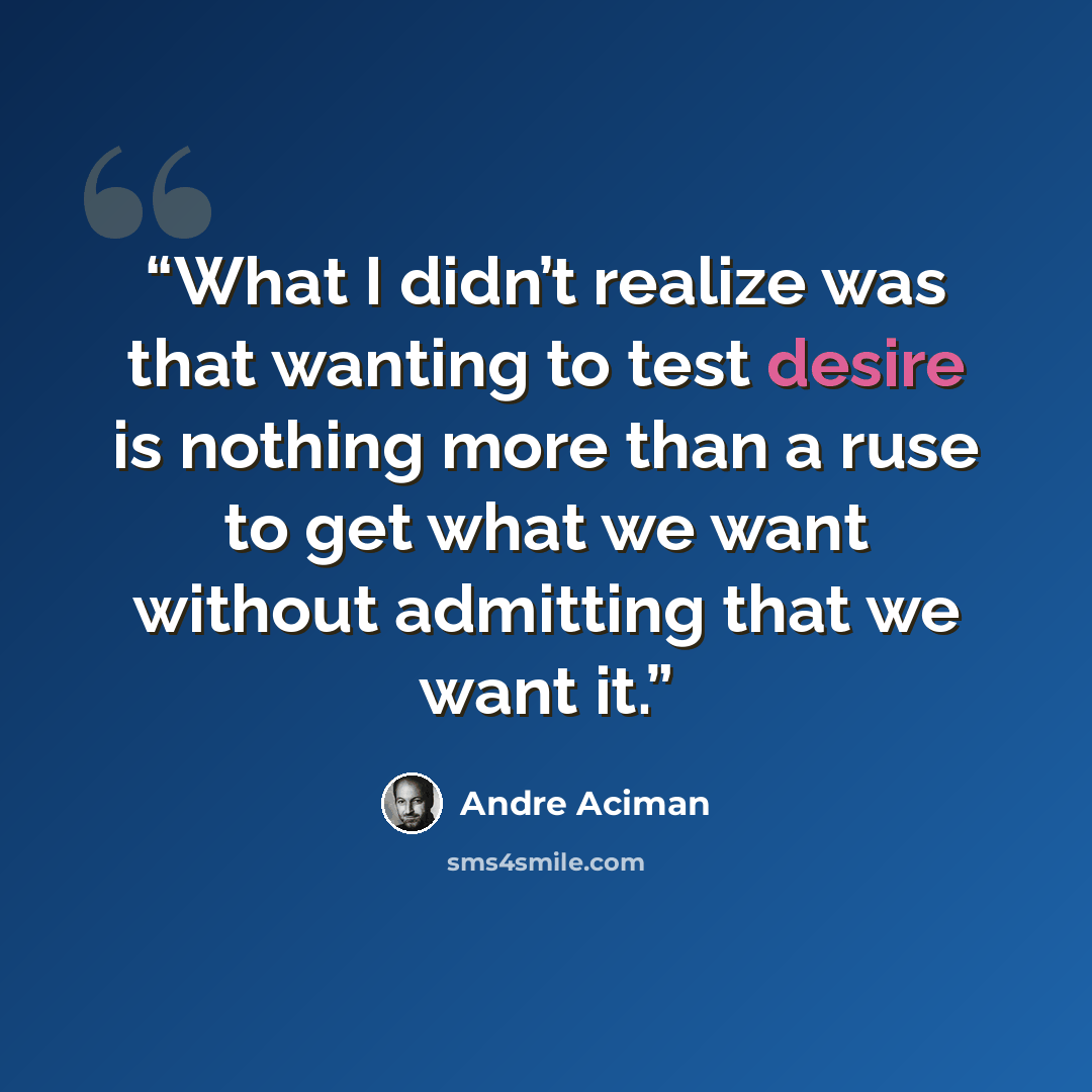 “What I didn’t realize was that wanting to test desire is nothing more than a ruse to get what we want without admitting that we want it.” quote by André Aciman