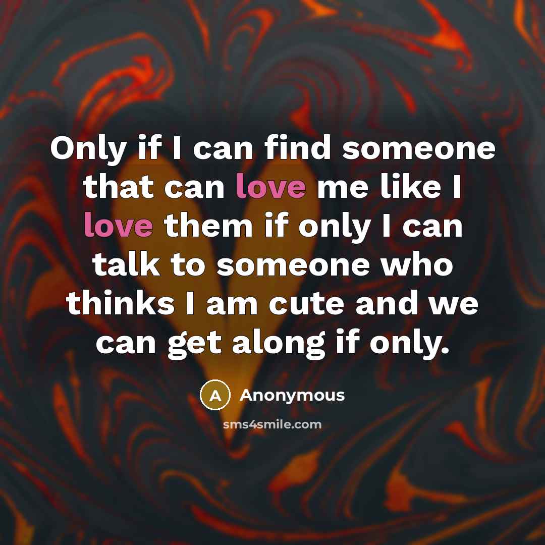 “Only if I can find someone that can love me like I love them if only I can talk to someone who thinks I am cute and we can get along if only.” quote by Anonymous