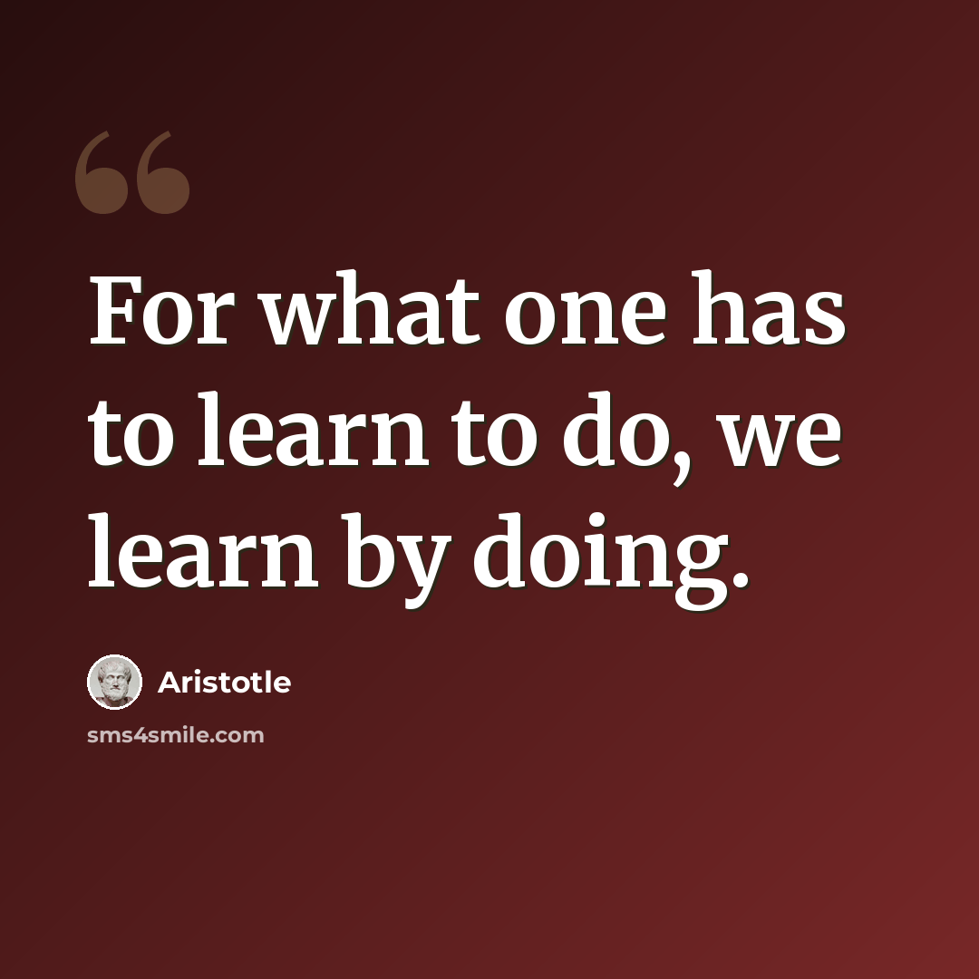 “For what one has to learn to do, we learn by doing.” quote by Aristotle