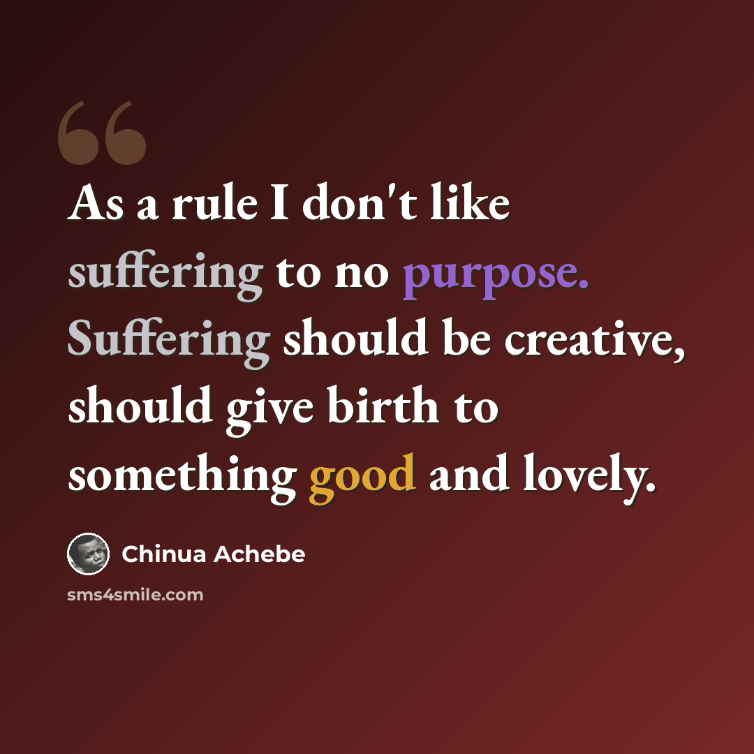 “As a rule I don't like suffering to no purpose. Suffering should be creative, should give birth to something good and lovely.” quote by Chinua Achebe