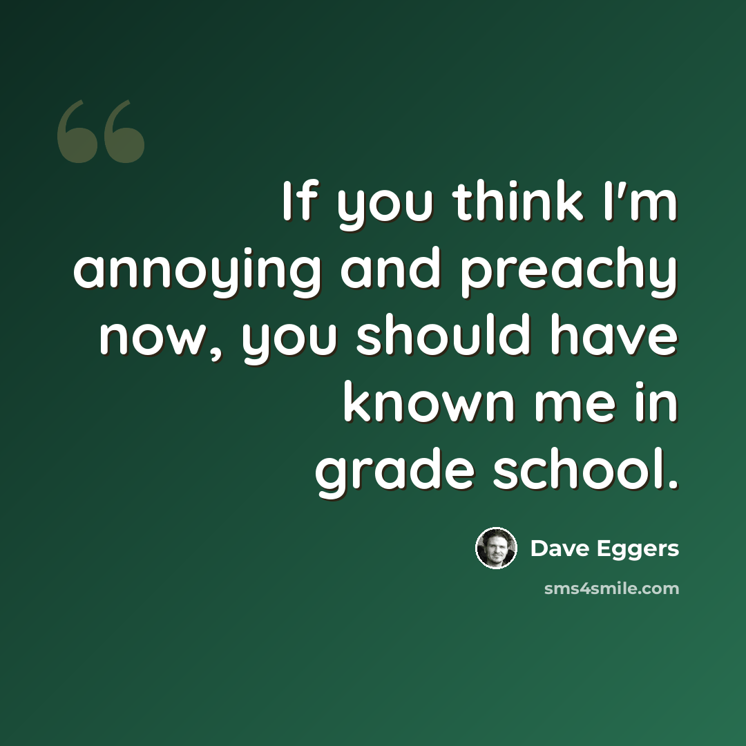 “If you think I'm annoying and preachy now, you should have known me in grade school.” quote by Dave Eggers