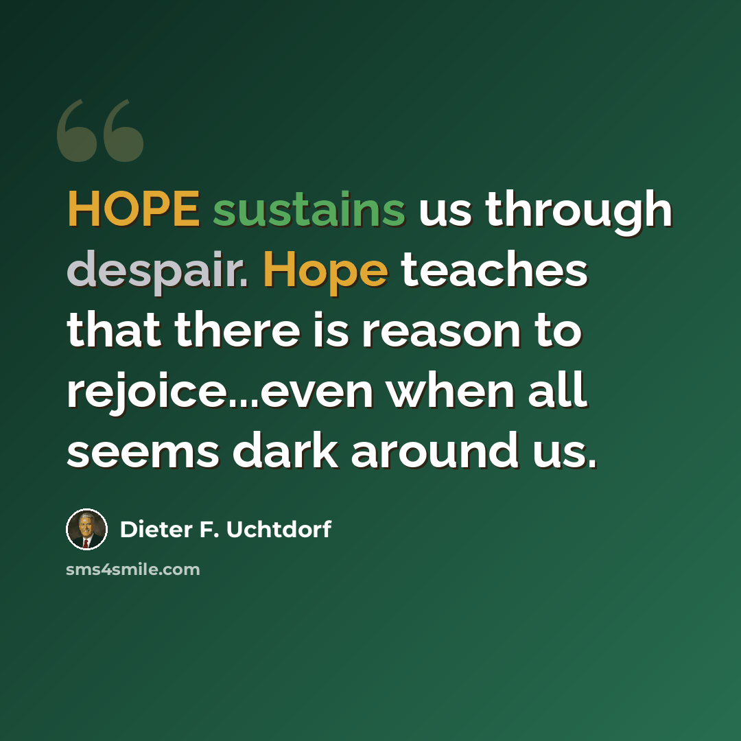 “HOPE sustains us through despair. Hope teaches that there is reason to rejoice...even when all seems dark around us.” quote by Dieter F. Uchtdorf