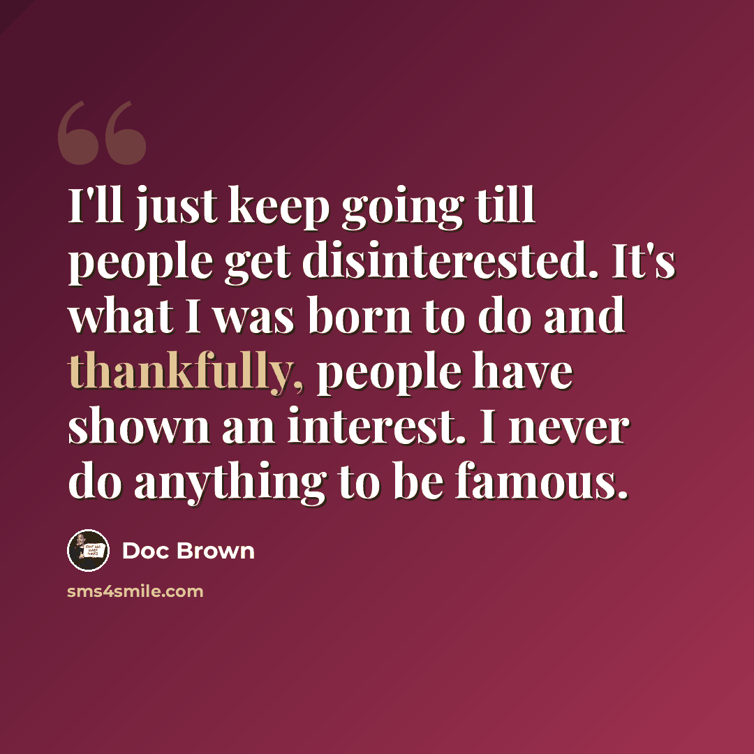 “I'll just keep going till people get disinterested. It's what I was born to do and thankfully, people have shown an interest. I never do anything to be famous.” quote by Doc Brown
