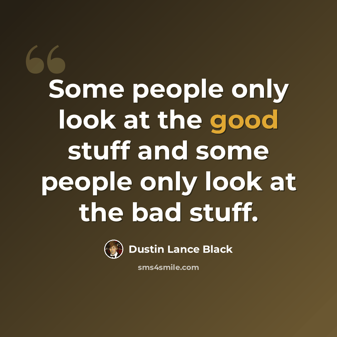 “Some people only look at the good stuff and some people only look at the bad stuff.” quote by Dustin Lance Black