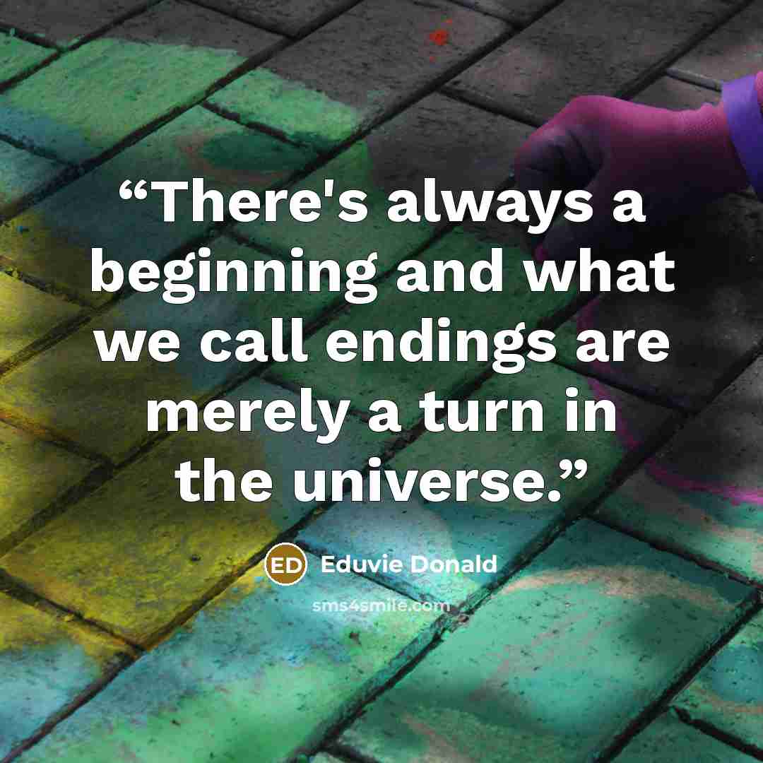 “There's always a beginning and what we call endings are merely a turn in the universe.” quote by Eduvie Donald