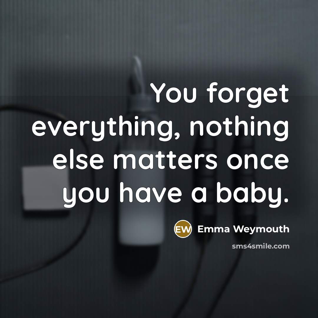 “You forget everything, nothing else matters once you have a baby.” quote by Emma Weymouth