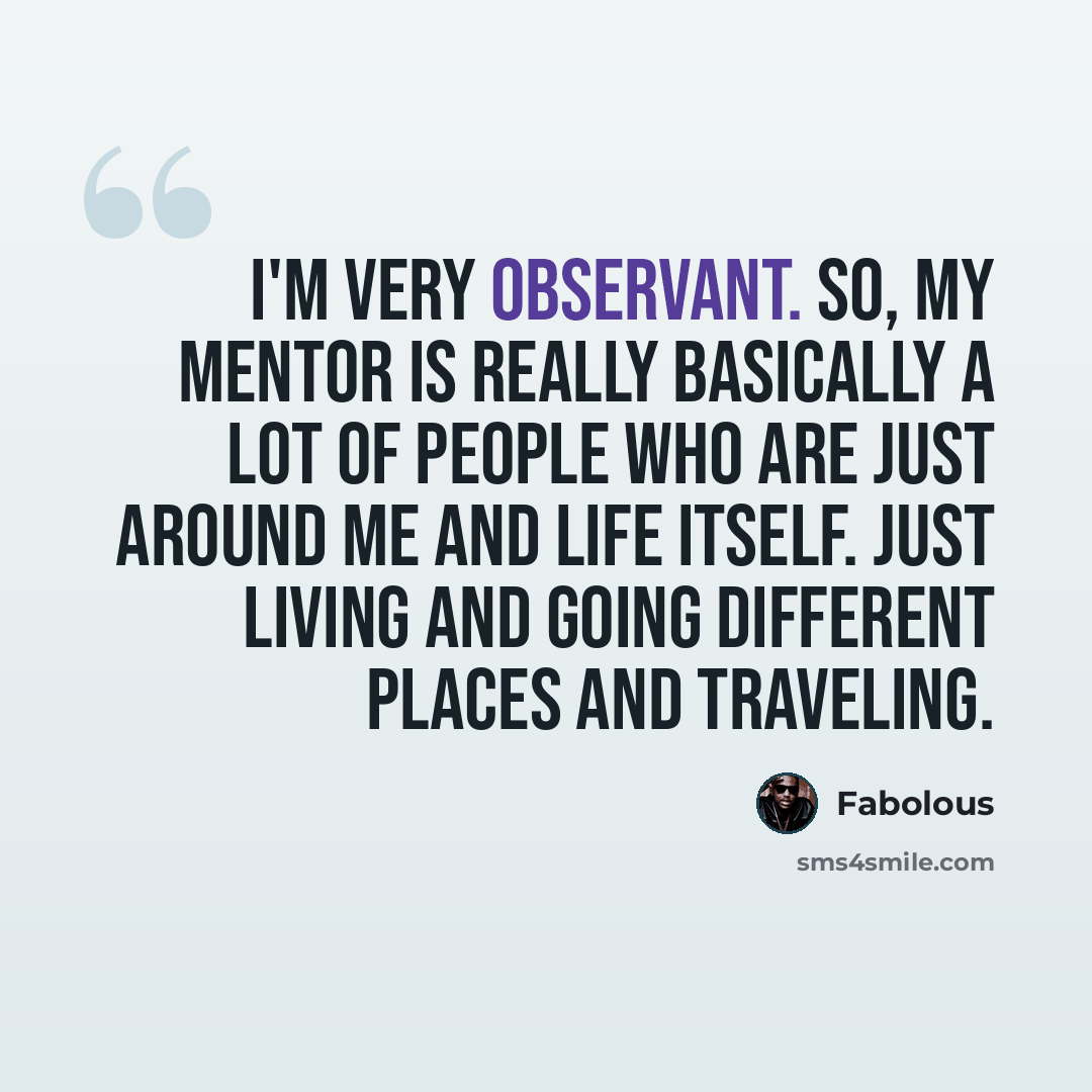 “I'm very observant. So, my mentor is really basically a lot of people who are just around me and life itself. Just living and going different places and traveling.” quote by Fabolous