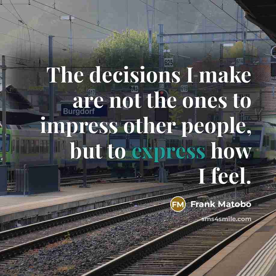 “The decisions I make are not the ones to impress other people, but to express how I feel.” quote by Frank Matobo