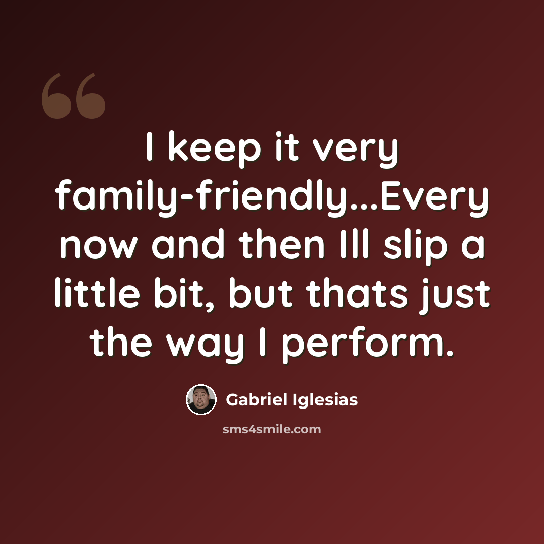 “I keep it very family-friendly...Every now and then Ill slip a little bit, but thats just the way I perform.” quote by Gabriel Iglesias