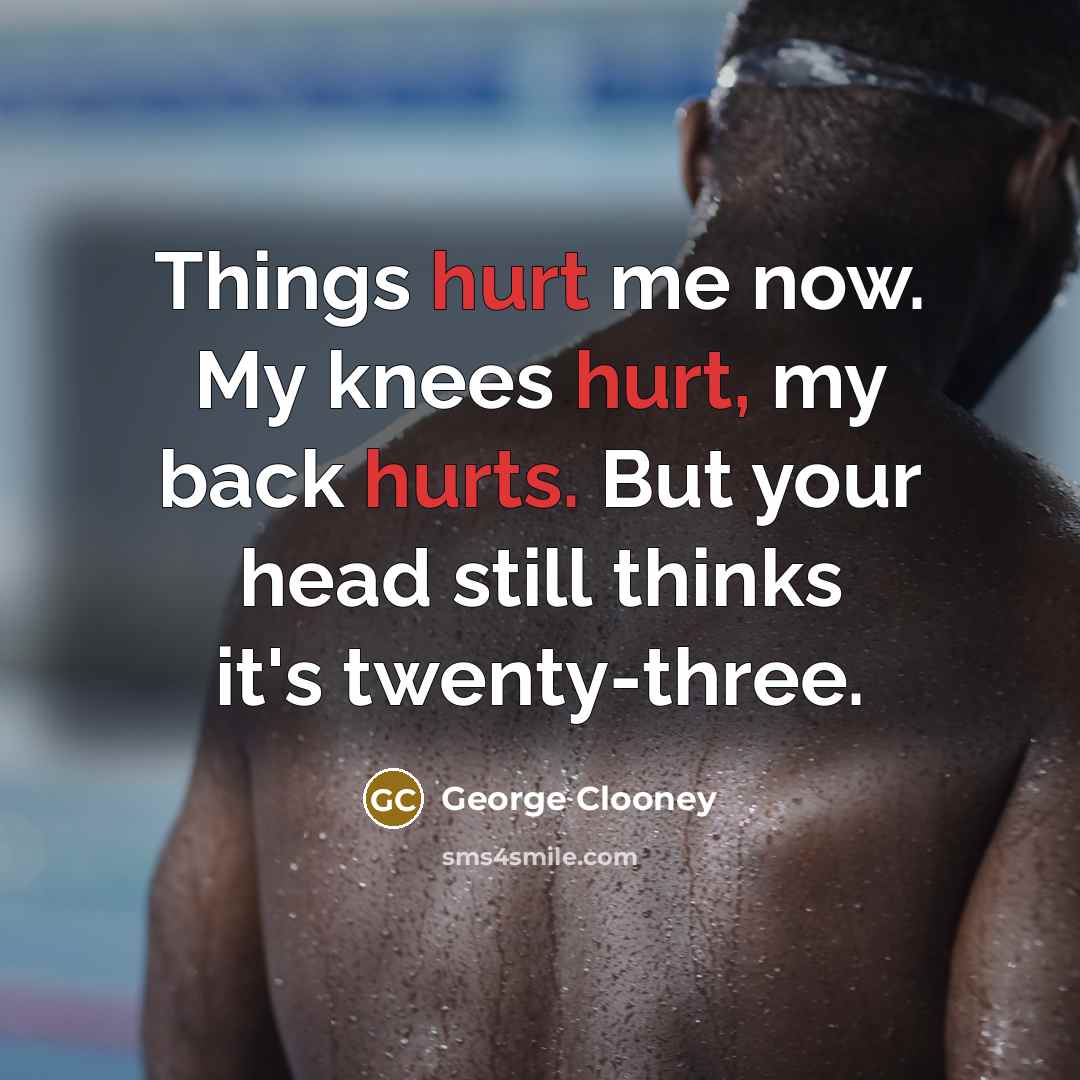“Things hurt me now. My knees hurt, my back hurts. But your head still thinks it's twenty-three.” quote by George Clooney