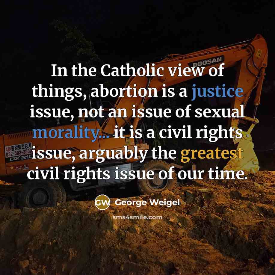 “In the Catholic view of things, abortion is a justice issue, not an issue of sexual morality... it is a civil rights issue, arguably the greatest civil rights issue of our time.” quote by George Weigel