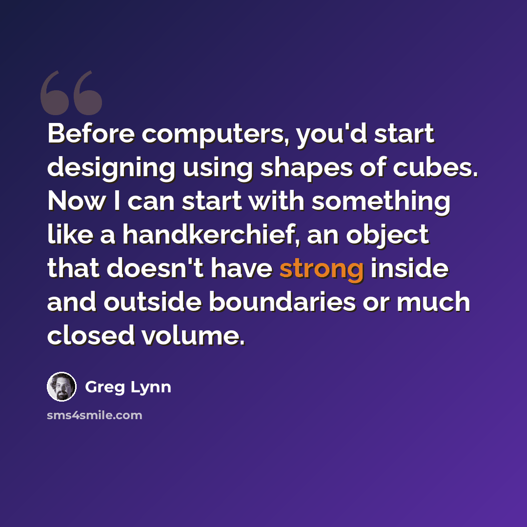 “Before computers, you'd start designing using shapes of cubes. Now I can start with something like a handkerchief, an object that doesn't have strong inside and outside boundaries or much closed volume.” quote by Greg Lynn