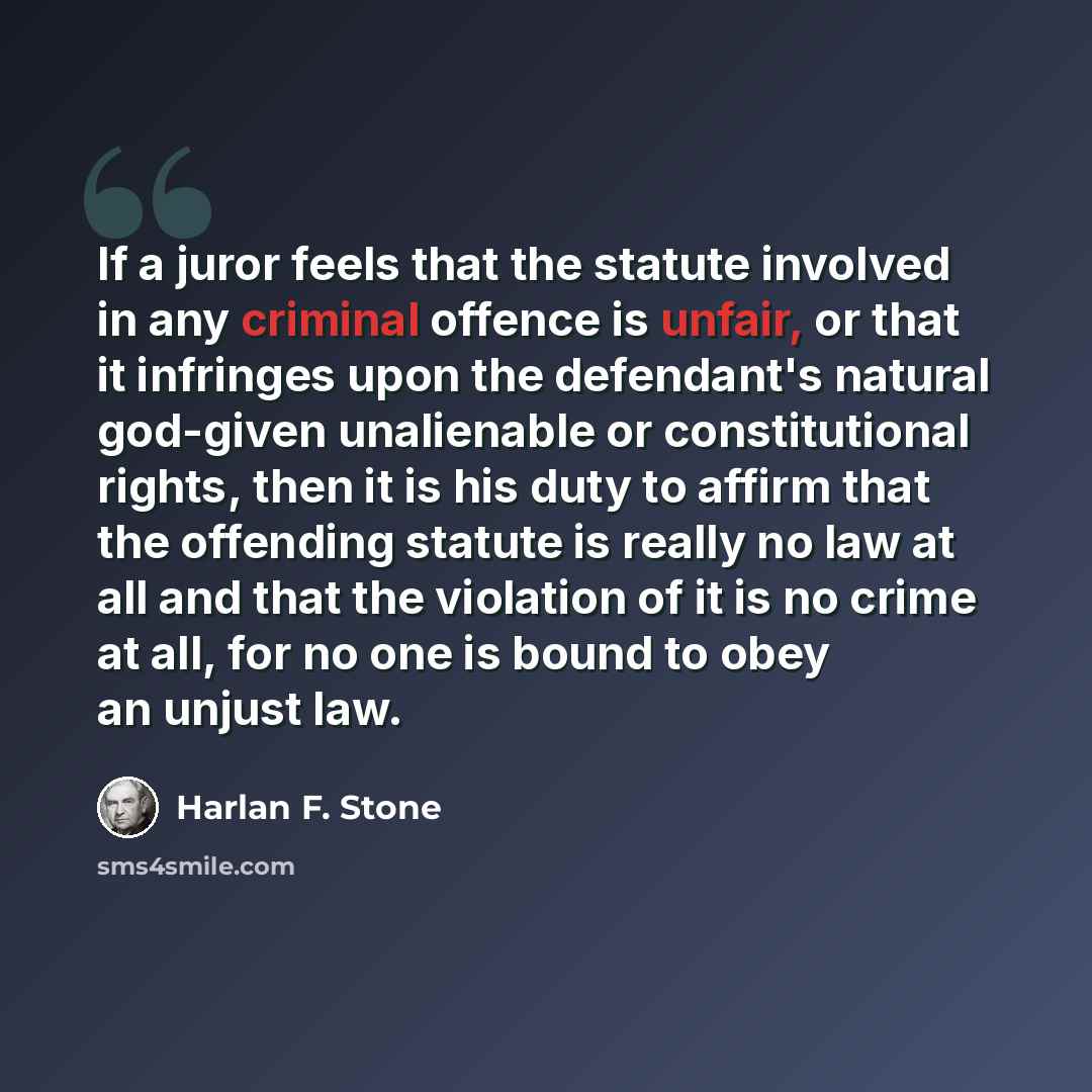 “If a juror feels that the statute involved in any criminal offence is unfair, or that it infringes upon the defendant's natural god-given unalienable or constitutional rights, then it is his duty to affirm that the offending statute is really no law at all and that the violation of it is no crime…” quote by Harlan F. Stone