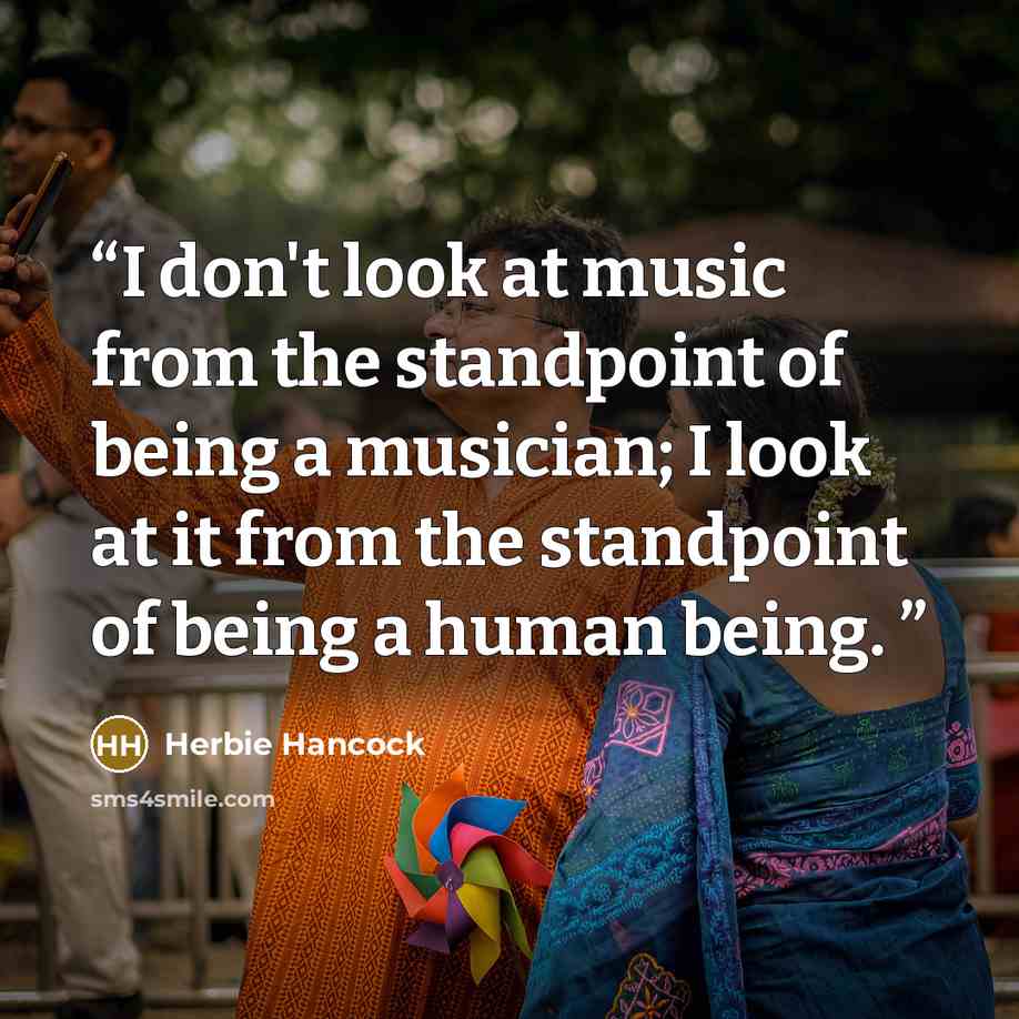 “I don't look at music from the standpoint of being a musician; I look at it from the standpoint of being a human being.” quote by Herbie Hancock
