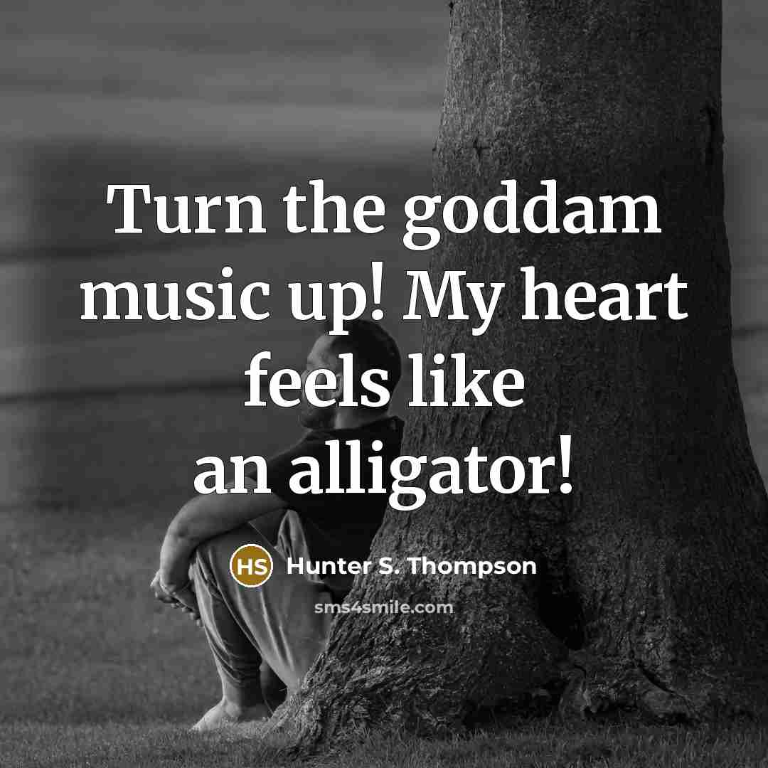 “Turn the goddam music up! My heart feels like an alligator!” quote by Hunter S. Thompson