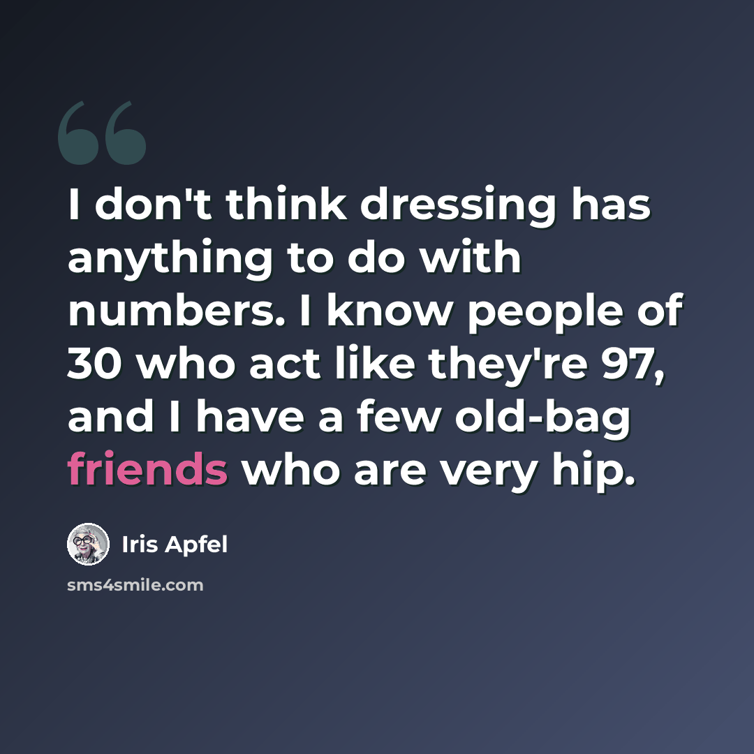 “I don't think dressing has anything to do with numbers. I know people of 30 who act like they're 97, and I have a few old-bag friends who are very hip.” quote by Iris Apfel