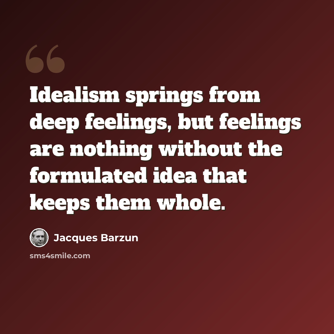 “Idealism springs from deep feelings, but feelings are nothing without the formulated idea that keeps them whole.” quote by Jacques Barzun