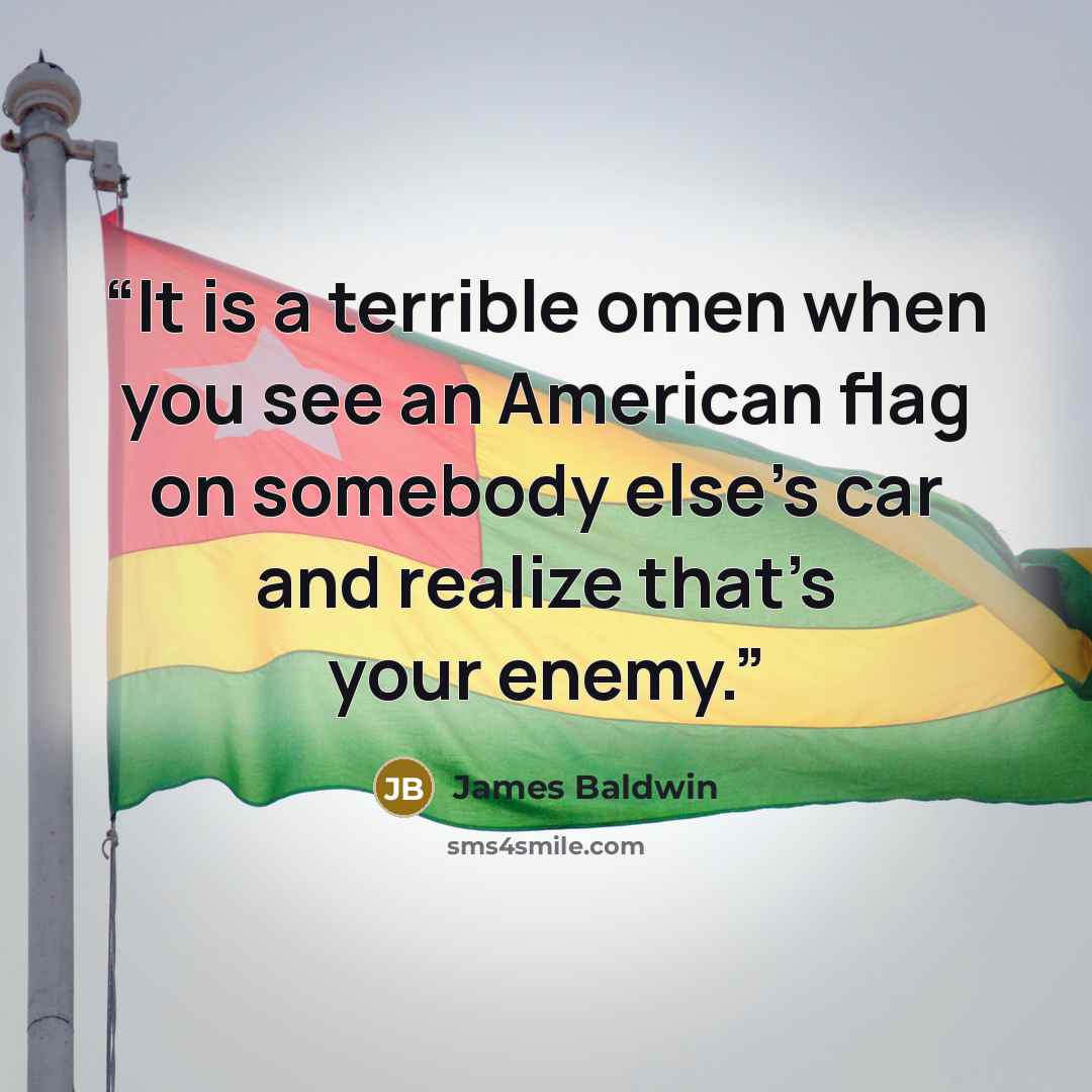 “It is a terrible omen when you see an American flag on somebody else’s car and realize that’s your enemy.” quote by James Baldwin