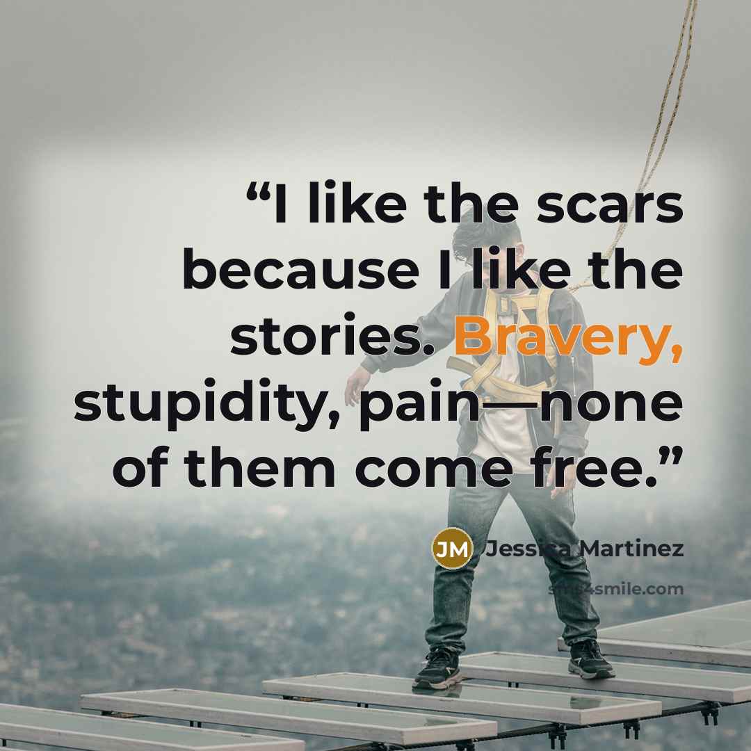 “I like the scars because I like the stories. Bravery, stupidity, pain—none of them come free.” quote by Jessica Martinez