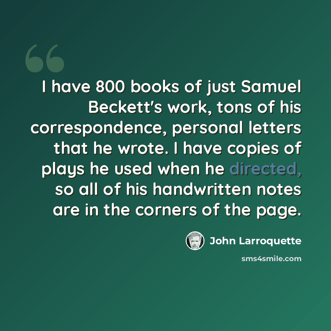 “I have 800 books of just Samuel Beckett's work, tons of his correspondence, personal letters that he wrote. I have copies of plays he used when he directed, so all of his handwritten notes are in the corners of the page.” quote by John Larroquette